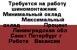 Требуется на работу шиномонтажник. › Минимальный оклад ­ 47 900 › Максимальный оклад ­ 79 200 › Процент ­ 25 - Ленинградская обл., Санкт-Петербург г. Работа » Вакансии   